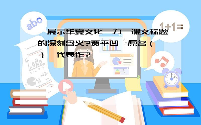 《展示华夏文化魅力》课文标题的深刻含义?贾平凹,原名（ ）,代表作?