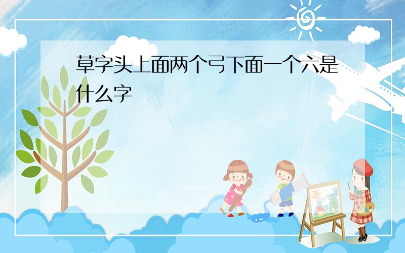 草字头上面两个弓下面一个六是什么字