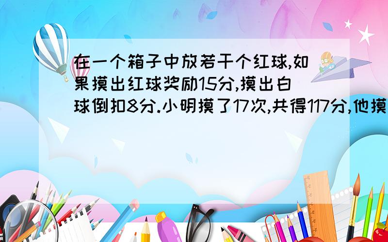 在一个箱子中放若干个红球,如果摸出红球奖励15分,摸出白球倒扣8分.小明摸了17次,共得117分,他摸出红次数是多少?怎么算