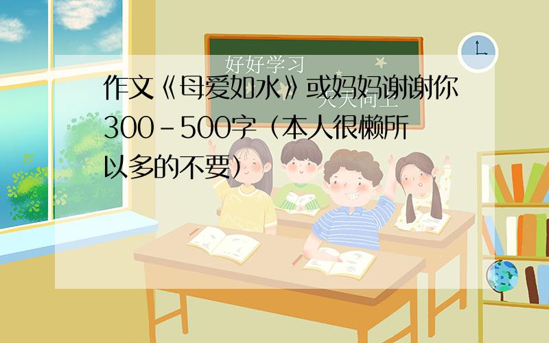 作文《母爱如水》或妈妈谢谢你300-500字（本人很懒所以多的不要）