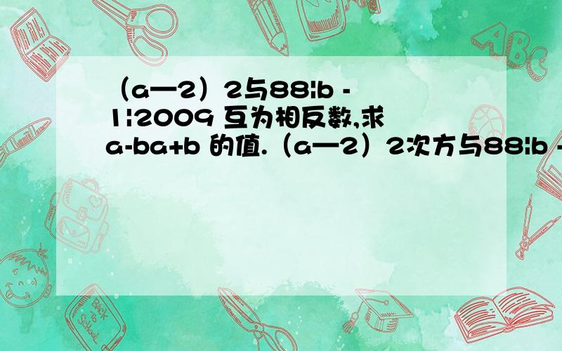 （a—2）2与88|b - 1|2009 互为相反数,求a-ba+b 的值.（a—2）2次方与88|b - 1|除以2009 互为相反数,求a-b除以a+b 的值.