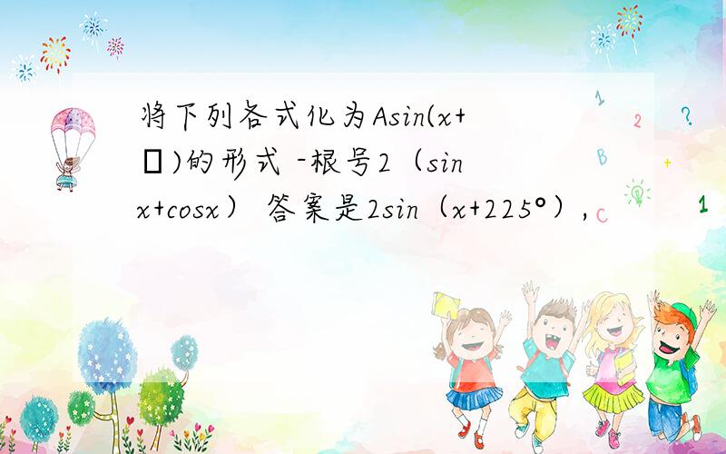 将下列各式化为Asin(x+φ)的形式 -根号2（sinx+cosx） 答案是2sin（x+225°）,