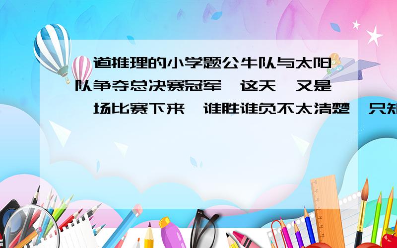 一道推理的小学题公牛队与太阳队争夺总决赛冠军,这天,又是一场比赛下来,谁胜谁负不太清楚,只知道：1.这场比赛双方都没有换人2.除了三名对员外,其他队员得分各不相同,这三名队员都是22