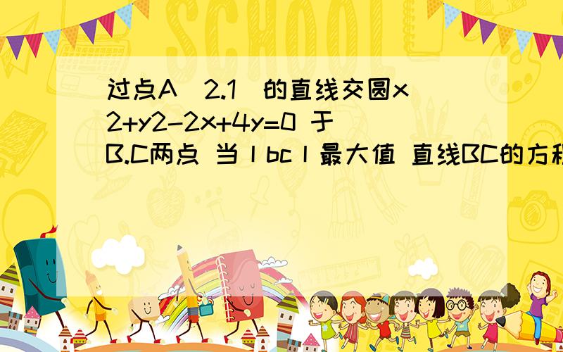 过点A（2.1）的直线交圆x2+y2-2x+4y=0 于B.C两点 当丨bc丨最大值 直线BC的方程