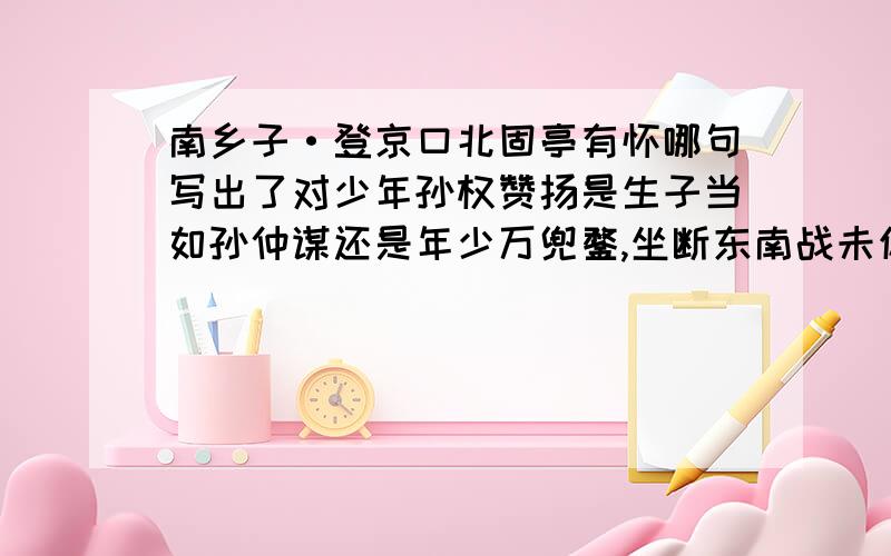 南乡子·登京口北固亭有怀哪句写出了对少年孙权赞扬是生子当如孙仲谋还是年少万兜鍪,坐断东南战未休还有卜算子·咏梅中写梅花盛开品格的是无意苦争春一任群芳妒吧