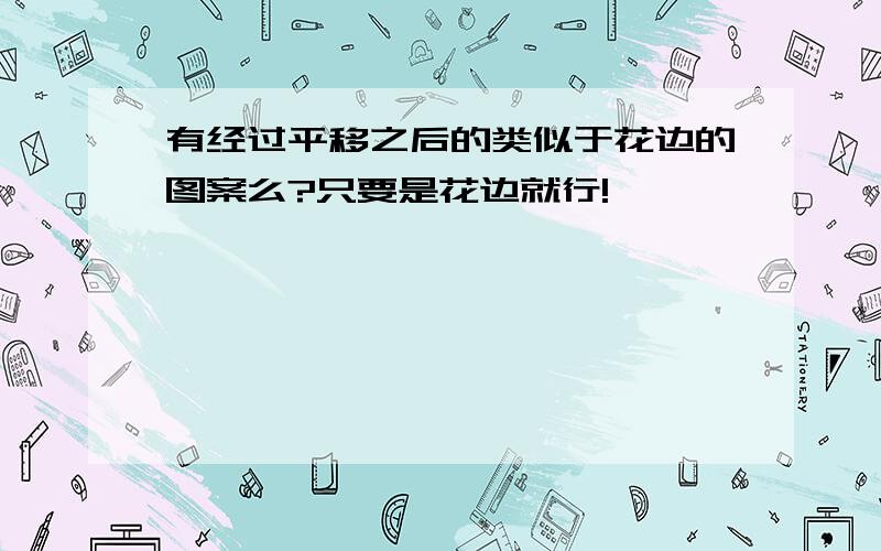 有经过平移之后的类似于花边的图案么?只要是花边就行!