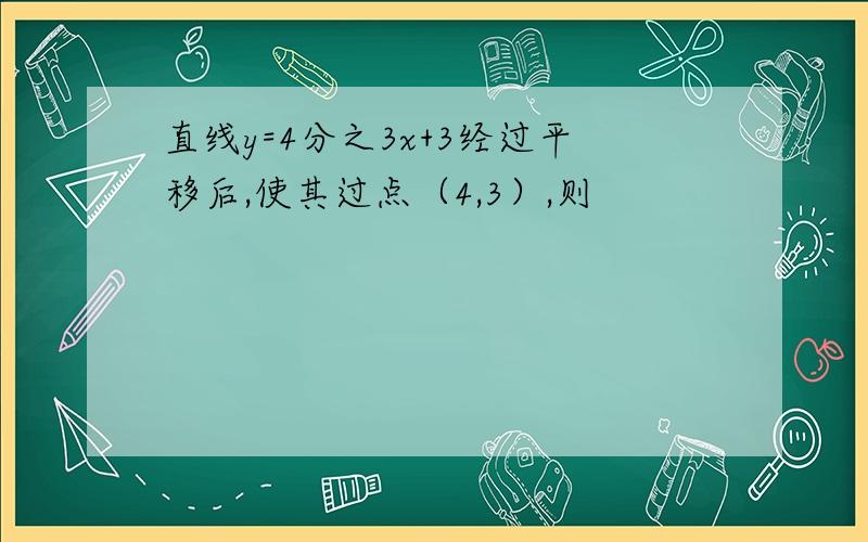 直线y=4分之3x+3经过平移后,使其过点（4,3）,则