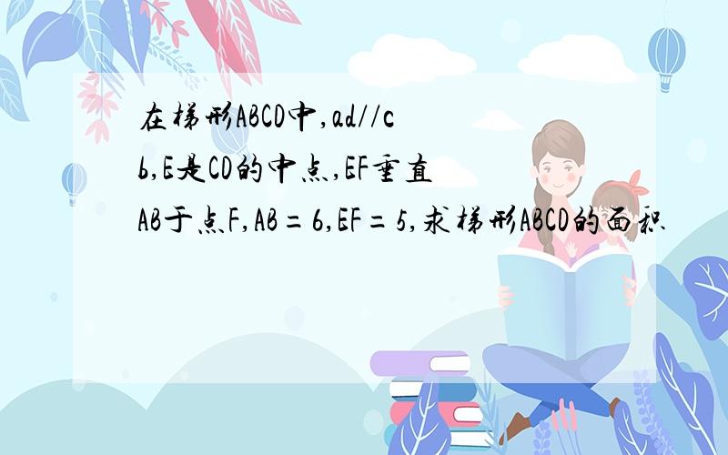 在梯形ABCD中,ad//cb,E是CD的中点,EF垂直AB于点F,AB=6,EF=5,求梯形ABCD的面积