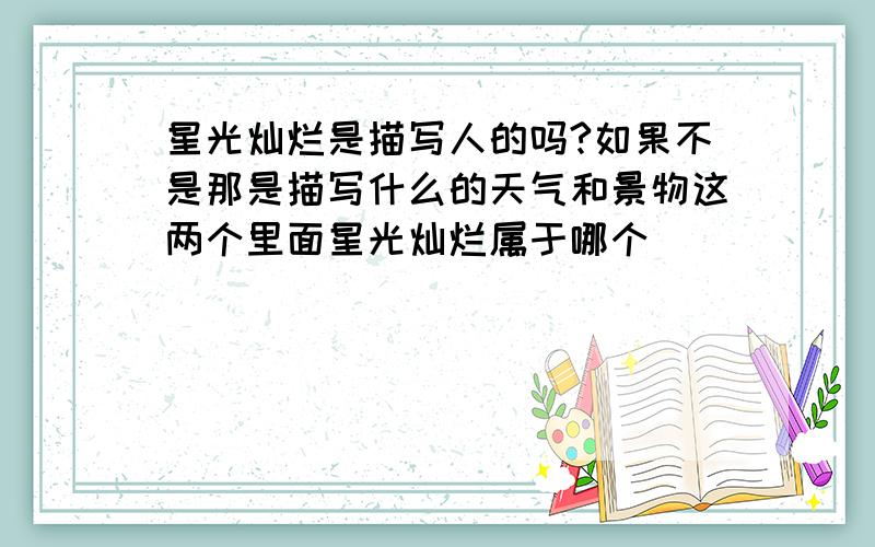 星光灿烂是描写人的吗?如果不是那是描写什么的天气和景物这两个里面星光灿烂属于哪个