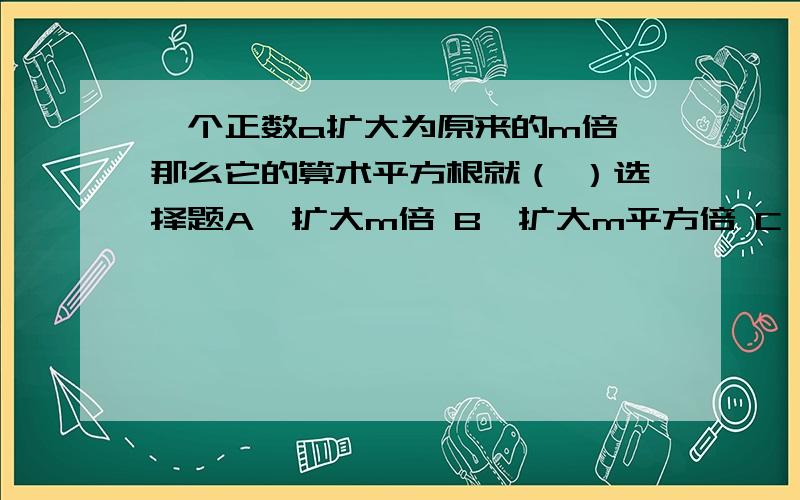 一个正数a扩大为原来的m倍,那么它的算术平方根就（ ）选择题A、扩大m倍 B、扩大m平方倍 C、扩大m根号倍 D、不变