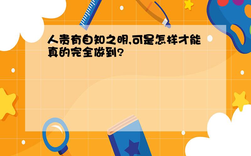 人贵有自知之明,可是怎样才能真的完全做到?