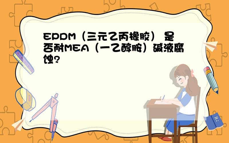 EPDM（三元乙丙橡胶） 是否耐MEA（一乙醇胺）碱液腐蚀?