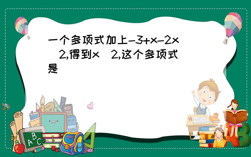 一个多项式加上-3+x-2x^2,得到x^2,这个多项式是