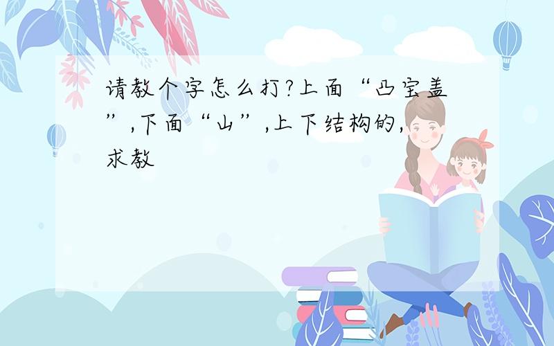 请教个字怎么打?上面“凸宝盖”,下面“山”,上下结构的,求教