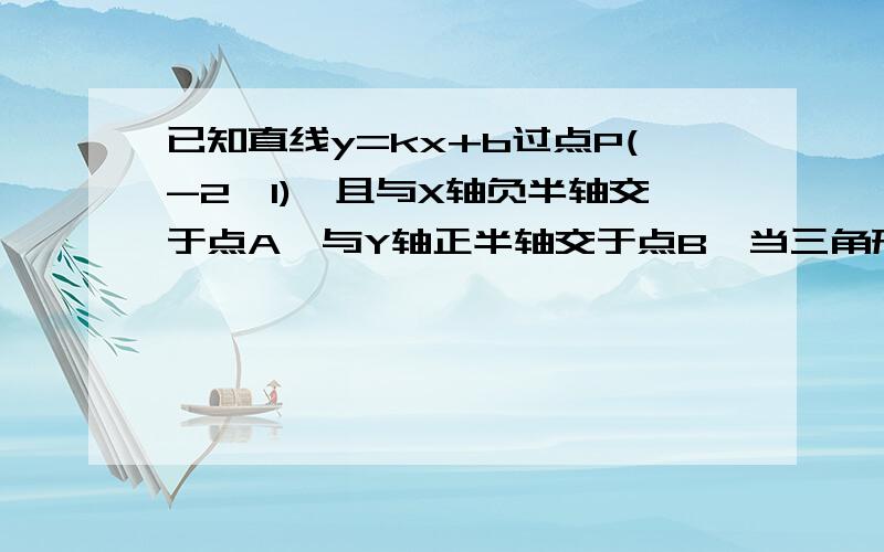 已知直线y=kx+b过点P(-2,1),且与X轴负半轴交于点A,与Y轴正半轴交于点B,当三角形A0B面积最小时,求k与b的值.请大家帮我做做  需要详细过程 谢谢