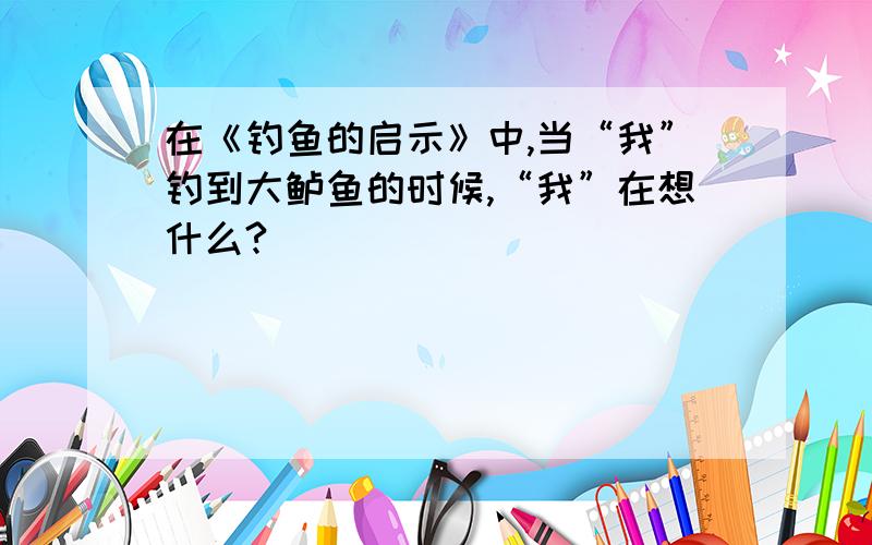 在《钓鱼的启示》中,当“我”钓到大鲈鱼的时候,“我”在想什么?