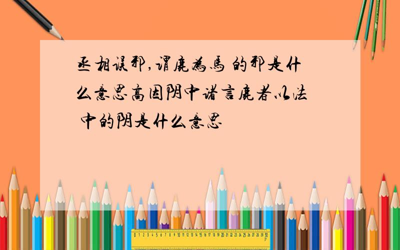 丞相误邪,谓鹿为马 的邪是什么意思高因阴中诸言鹿者以法  中的阴是什么意思