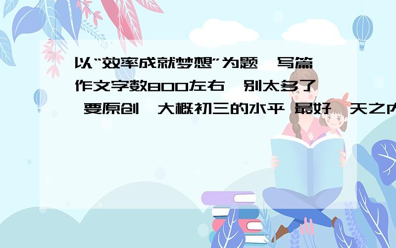 以“效率成就梦想”为题,写篇作文字数800左右、别太多了 要原创、大概初三的水平 最好一天之内发上来