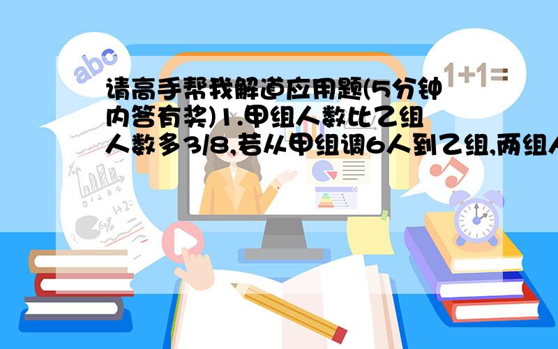 请高手帮我解道应用题(5分钟内答有奖)1.甲组人数比乙组人数多3/8,若从甲组调6人到乙组,两组人人数相等,原来乙组有多少人?2.一堆煤,第二天比第一天多用36千克,第一天比第二天少用2/9,第一