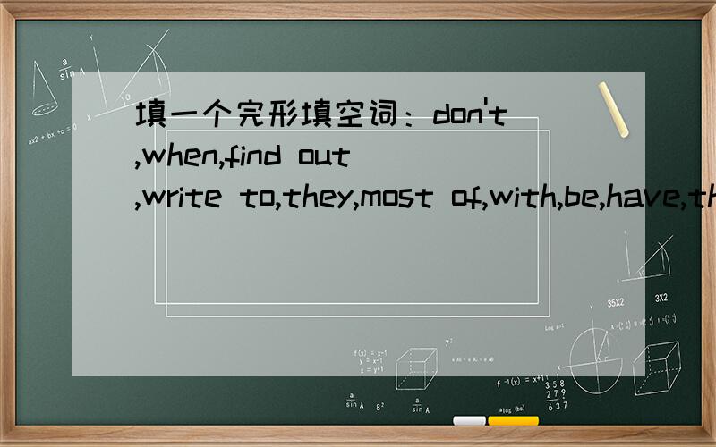 填一个完形填空词：don't,when,find out,write to,they,most of,with,be,have,thing.Everyone needs friends.We all like to feel close to someone.It is nice（ ）a friend to talk,laugh and do( )with.We would feel lonely if we never have a friend.N