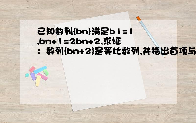 已知数列{bn}满足b1=1,bn+1=2bn+2,求证：数列{bn+2}是等比数列,并指出首项与公比