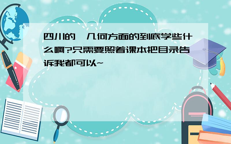 四川的,几何方面的到底学些什么啊?只需要照着课本把目录告诉我都可以~