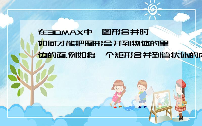 在3DMAX中,图形合并时,如何才能把图形合并到物体的里边的面.例如将一个矩形合并到管状体的内壁上,谢谢谢谢