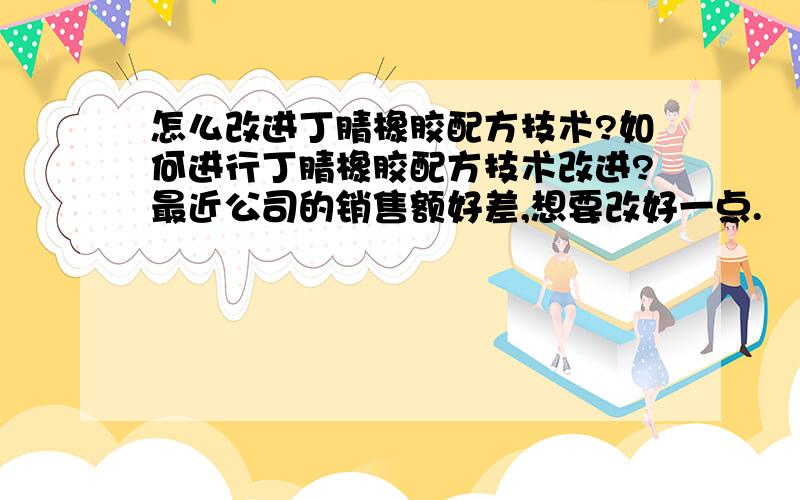 怎么改进丁腈橡胶配方技术?如何进行丁腈橡胶配方技术改进?最近公司的销售额好差,想要改好一点.