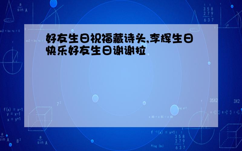 好友生日祝福藏诗头,李辉生日快乐好友生日谢谢拉