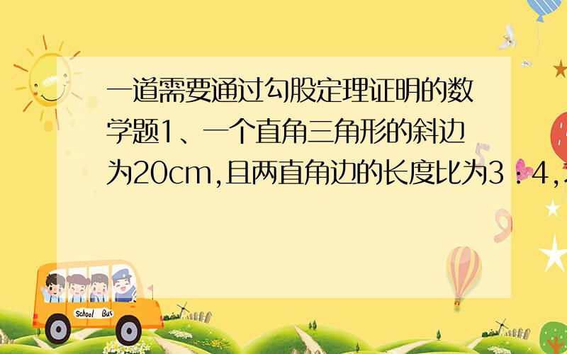 一道需要通过勾股定理证明的数学题1、一个直角三角形的斜边为20cm,且两直角边的长度比为3：4,求两直角边的长.为什么是3:4: