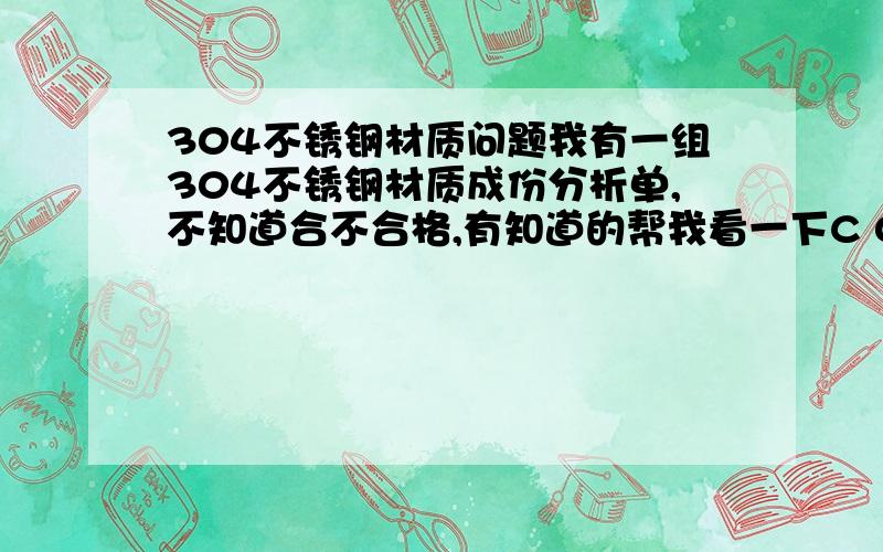 304不锈钢材质问题我有一组304不锈钢材质成份分析单,不知道合不合格,有知道的帮我看一下C 0.02 Si 0.66 Mu 0.97 P 0.54 S 0.016 Cr 20.04 Ni 10.63我对了下标准 P的标准0.45，但我的P是0.54还有Cr的标准是18-