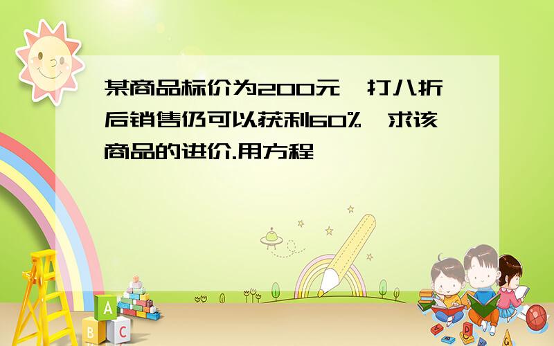 某商品标价为200元,打八折后销售仍可以获利60%,求该商品的进价.用方程