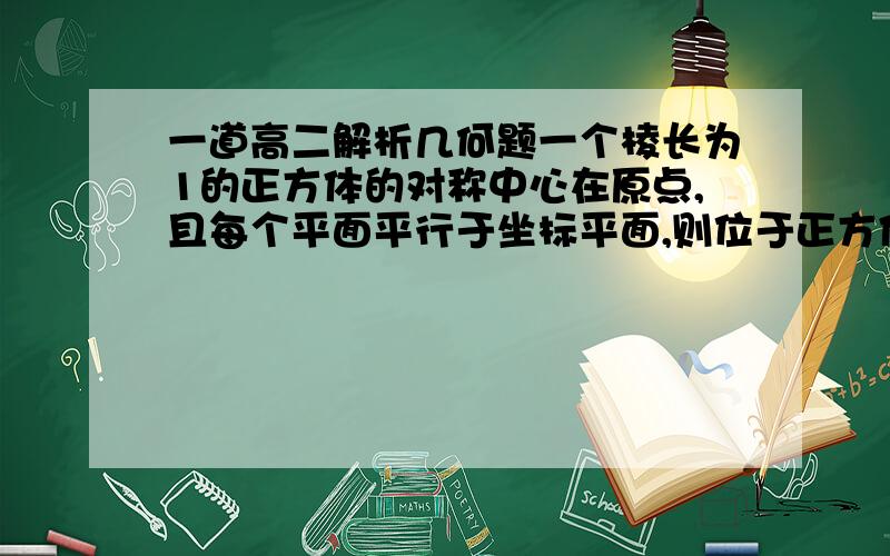 一道高二解析几何题一个棱长为1的正方体的对称中心在原点,且每个平面平行于坐标平面,则位于正方体内部或位于正方体边界上的点的坐标x,y,z应满足的条件是什么?