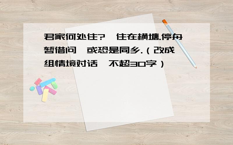 君家何处住?妾住在横塘.停舟暂借问,或恐是同乡.（改成一组情境对话,不超30字）