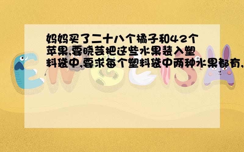 妈妈买了二十八个橘子和42个苹果,要晓芸把这些水果装入塑料袋中,要求每个塑料袋中两种水果都有,并且同一种水果个数相同.小云最多需要多少个塑料?每个塑料袋里两种水果各放多少个