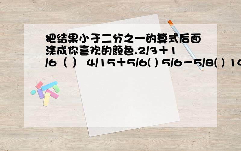 把结果小于二分之一的算式后面涂成你喜欢的颜色.2/3＋1/6（ ） 4/15＋5/6( ) 5/6－5/8( ) 14/15－1/20（ ）1/8＋1/4（ ） 5/12－7/18( ) 1－1/4－1/3( ) 2/9＋1/2－1/3（ ）