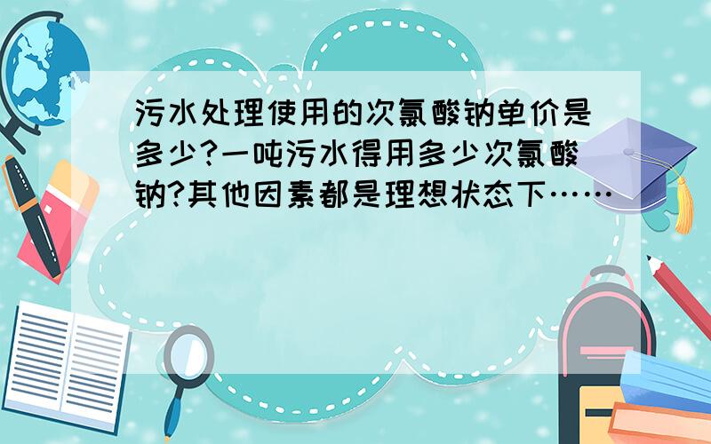 污水处理使用的次氯酸钠单价是多少?一吨污水得用多少次氯酸钠?其他因素都是理想状态下……