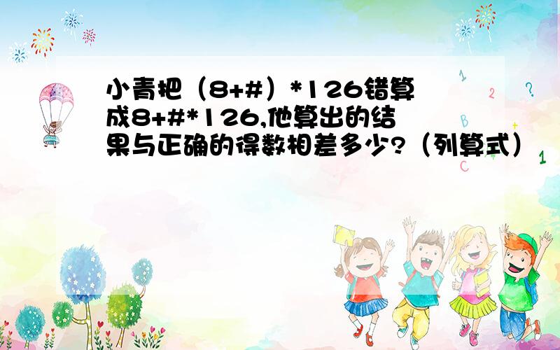 小青把（8+#）*126错算成8+#*126,他算出的结果与正确的得数相差多少?（列算式）