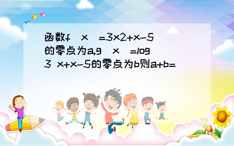 函数f(x)=3x2+x-5的零点为a,g(x)=log3 x+x-5的零点为b则a+b=