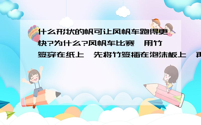 什么形状的帆可让风帆车跑得更快?为什么?风帆车比赛,用竹签穿在纸上,先将竹签插在泡沫板上,再将泡沫板平放在两支平行的铅笔上,就做成了风帆车,再用力吹,泡沫车可以移动,那么,什么形状