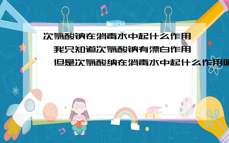 次氯酸钠在消毒水中起什么作用,我只知道次氯酸钠有漂白作用,但是次氯酸纳在消毒水中起什么作用呢?