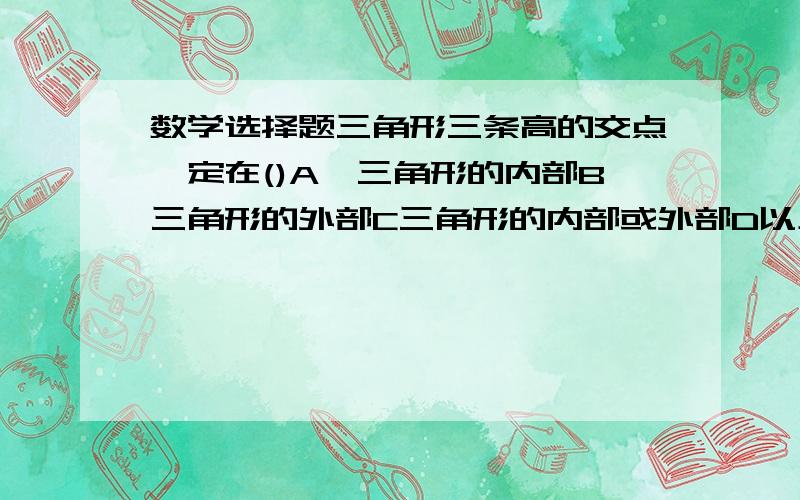 数学选择题三角形三条高的交点一定在()A,三角形的内部B三角形的外部C三角形的内部或外部D以上答案都不对