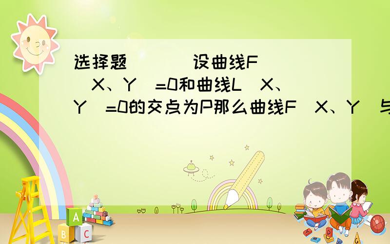 选择题       设曲线F（X、Y）=0和曲线L（X、Y）=0的交点为P那么曲线F（X、Y）与L（X、Y）的乘积=0             A,必过原点  B必过点P   C不一定过点P   D是否过点P无法确定谢谢您对本题的观注和支持