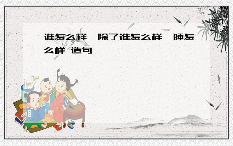 谁怎么样,除了谁怎么样,睡怎么样 造句