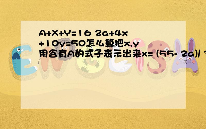 A+X+Y=16 2a+4x+10y=50怎么算把x,y用含有A的式子表示出来x= (55- 2a)/ 3y= （a-14)/ 6 为什么等于这么多呢？