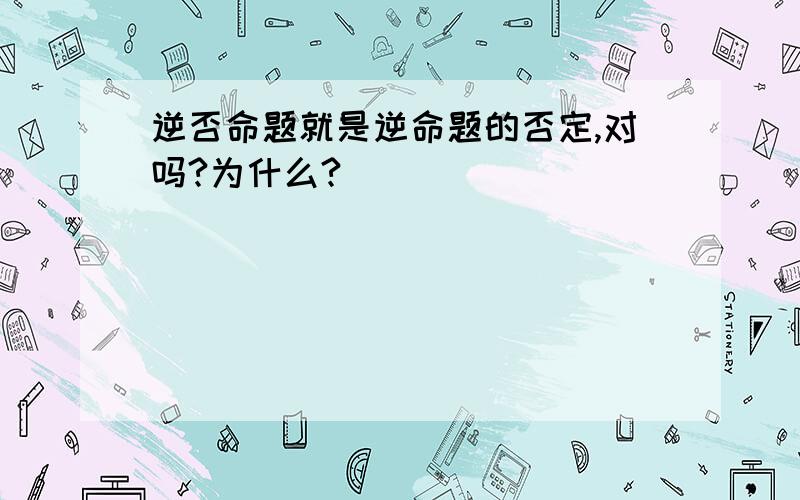 逆否命题就是逆命题的否定,对吗?为什么?