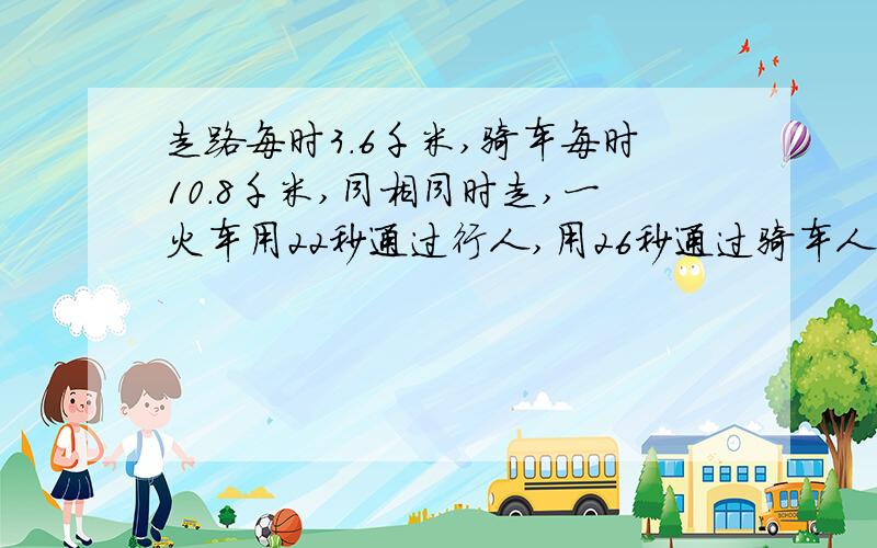 走路每时3.6千米,骑车每时10.8千米,同相同时走,一火车用22秒通过行人,用26秒通过骑车人,求火车身长?