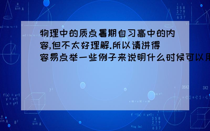 物理中的质点暑期自习高中的内容,但不太好理解.所以请讲得容易点举一些例子来说明什么时候可以用,什么时候不能用质点,因为只能选一个当答案，所以没选上的，对不起