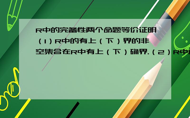 R中的完备性两个命题等价证明（1）R中的有上（下）界的非空集合在R中有上（下）确界.（2）R中的Cauchy序列在R中收敛.