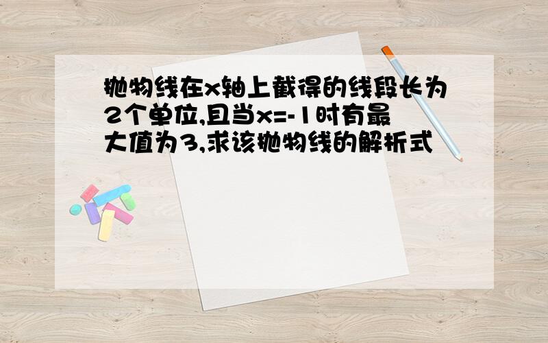 抛物线在x轴上截得的线段长为2个单位,且当x=-1时有最大值为3,求该抛物线的解析式